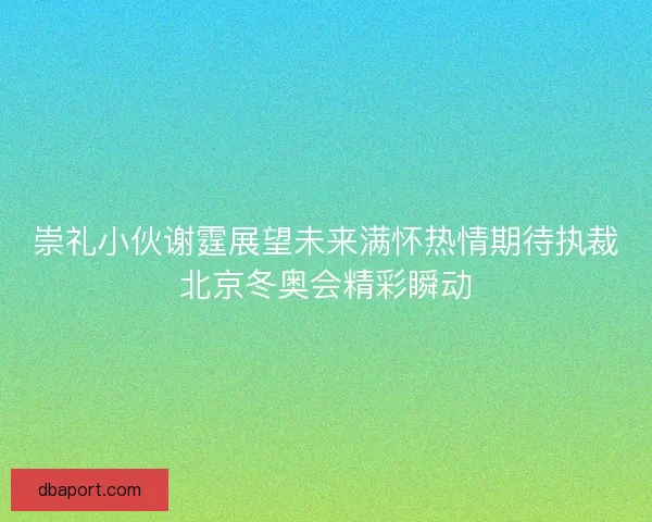 崇礼小伙谢霆展望未来满怀热情期待执裁北京冬奥会精彩瞬动