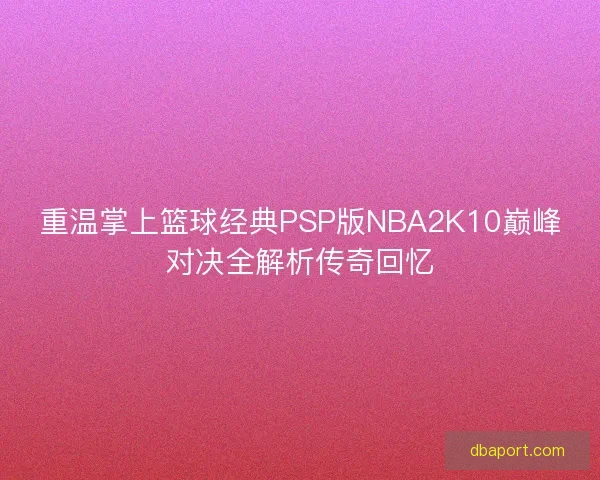 重温掌上篮球经典PSP版NBA2K10巅峰对决全解析传奇回忆