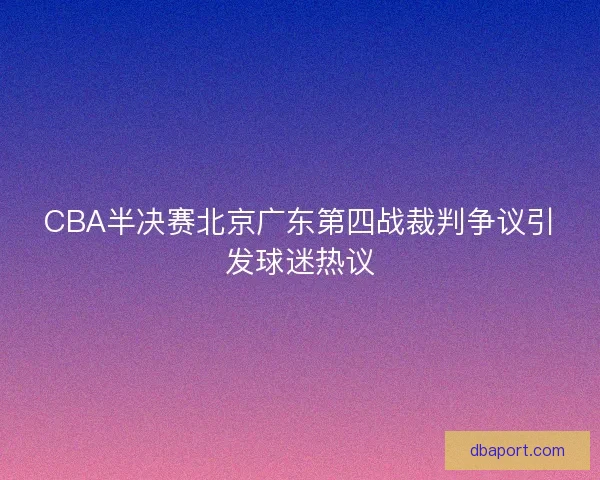 CBA半决赛北京广东第四战裁判争议引发球迷热议