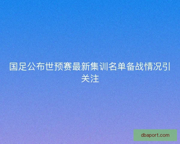 国足公布世预赛最新集训名单备战情况引关注