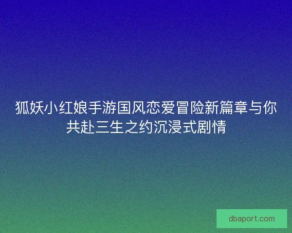 狐妖小红娘手游国风恋爱冒险新篇章与你共赴三生之约沉浸式剧情