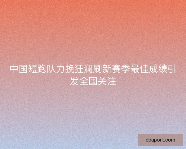 中国短跑队力挽狂澜刷新赛季最佳成绩引发全国关注