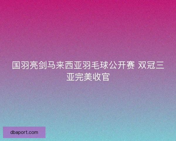 国羽亮剑马来西亚羽毛球公开赛 双冠三亚完美收官