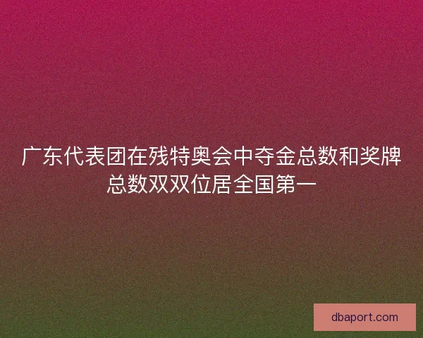广东代表团在残特奥会中夺金总数和奖牌总数双双位居全国第一