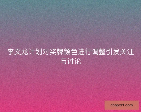 李文龙计划对奖牌颜色进行调整引发关注与讨论