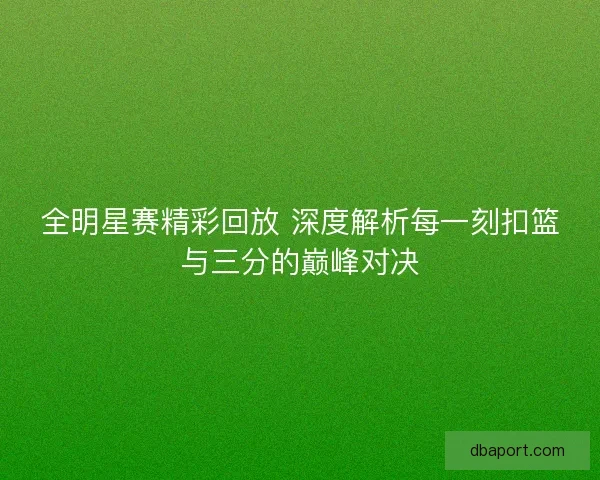 全明星赛精彩回放 深度解析每一刻扣篮与三分的巅峰对决