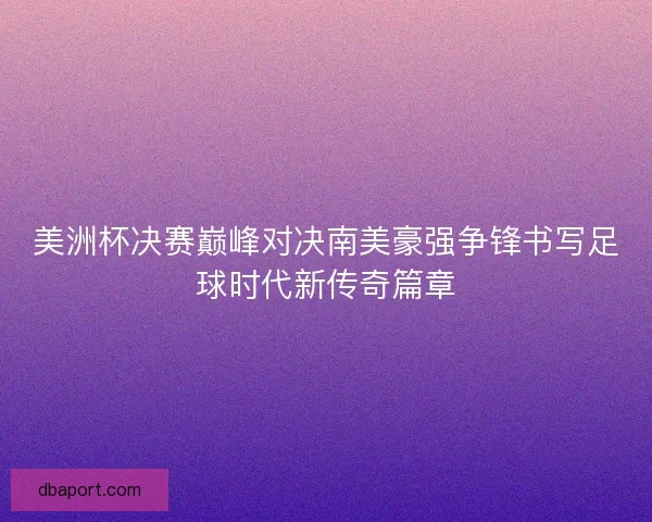 美洲杯决赛巅峰对决南美豪强争锋书写足球时代新传奇篇章