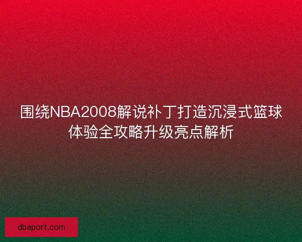 围绕NBA2008解说补丁打造沉浸式篮球体验全攻略升级亮点解析