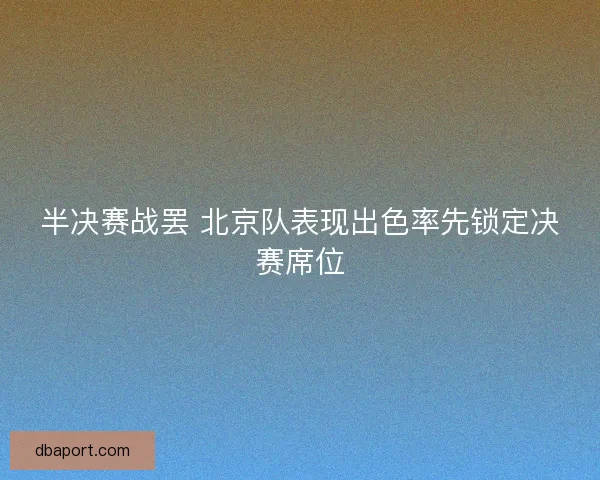 半决赛战罢 北京队表现出色率先锁定决赛席位