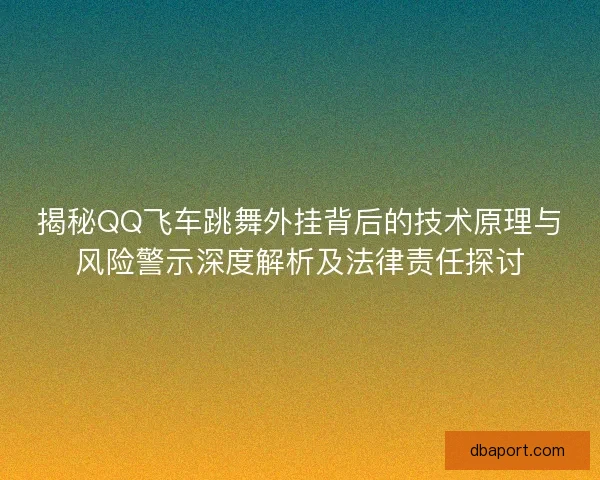 揭秘QQ飞车跳舞外挂背后的技术原理与风险警示深度解析及法律责任探讨