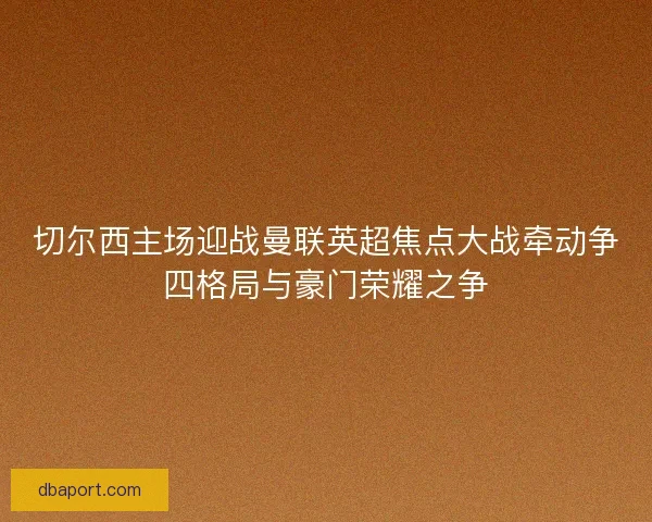 切尔西主场迎战曼联英超焦点大战牵动争四格局与豪门荣耀之争