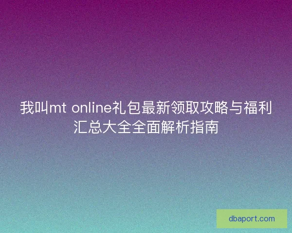 我叫mt online礼包最新领取攻略与福利汇总大全全面解析指南