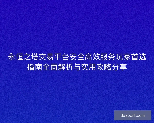永恒之塔交易平台安全高效服务玩家首选指南全面解析与实用攻略分享